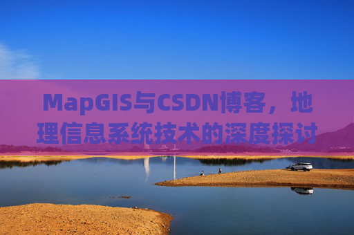 MapGIS与CSDN博客，地理信息系统技术的深度探讨